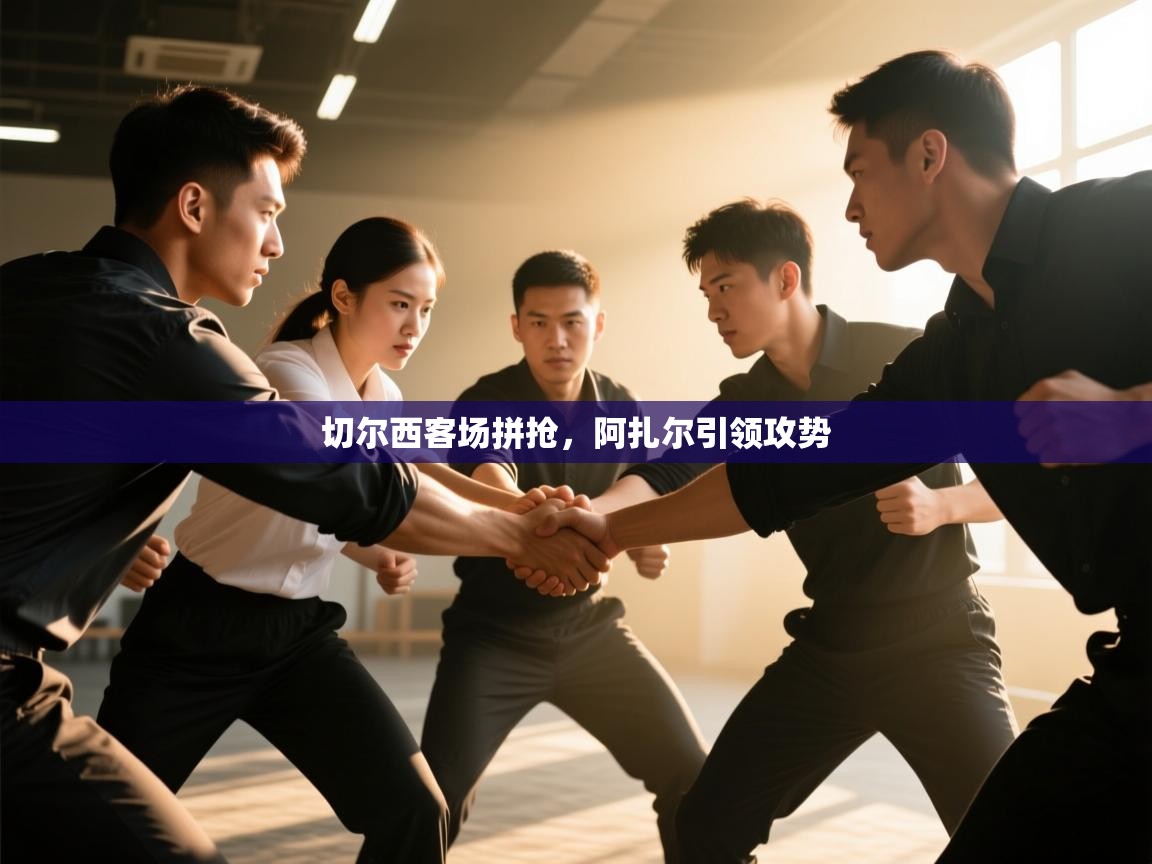 切尔西客场拼抢,阿扎尔引领攻势