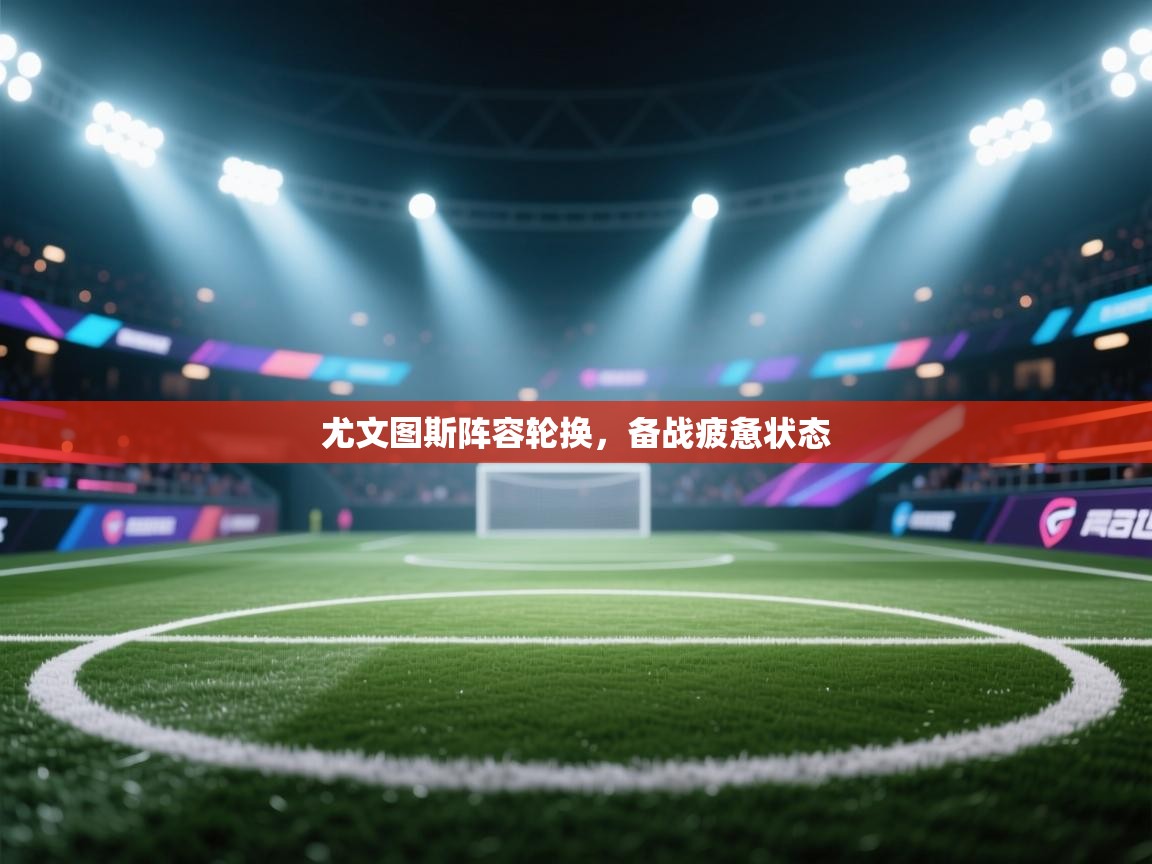 尤文图斯阵容轮换，备战疲惫状态