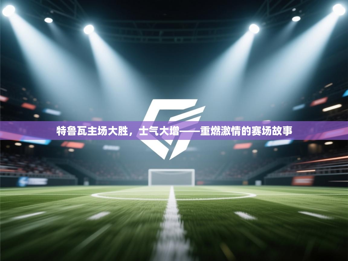 特鲁瓦主场大胜，士气大增——重燃激情的赛场故事