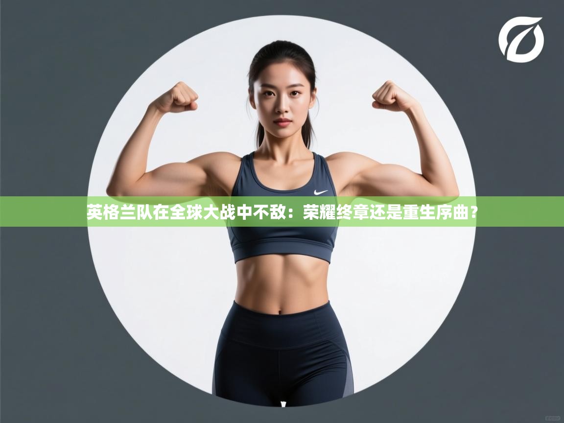 英格兰队在全球大战中不敌：荣耀终章还是重生序曲？